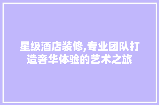 星级酒店装修,专业团队打造奢华体验的艺术之旅