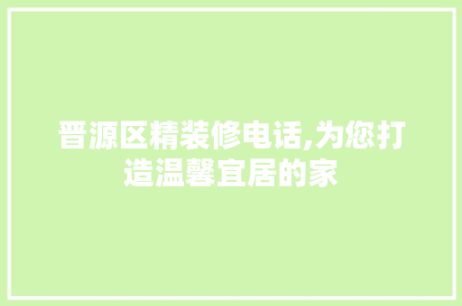 晋源区精装修电话,为您打造温馨宜居的家