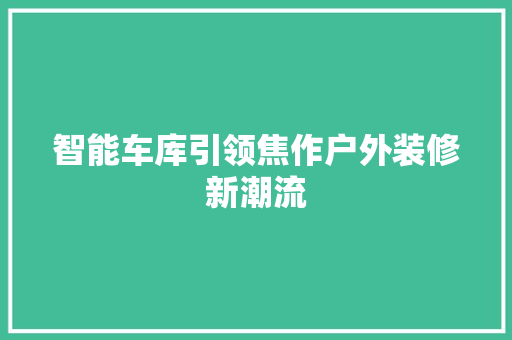 智能车库引领焦作户外装修新潮流
