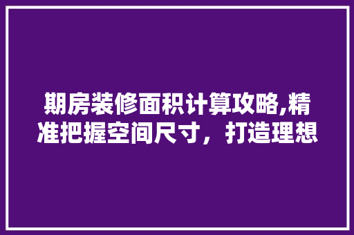 期房装修面积计算攻略,精准把握空间尺寸，打造理想家居