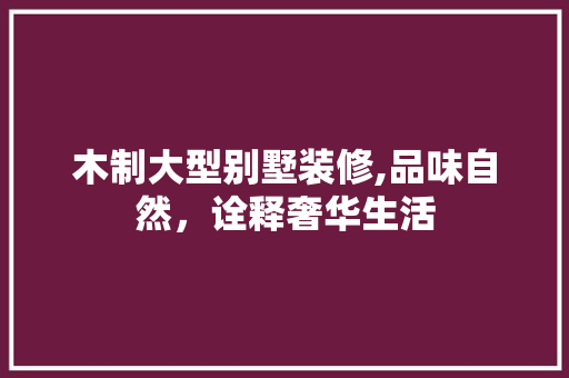 木制大型别墅装修,品味自然，诠释奢华生活