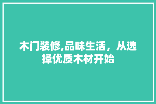 木门装修,品味生活，从选择优质木材开始