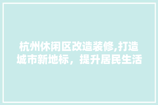 杭州休闲区改造装修,打造城市新地标，提升居民生活品质