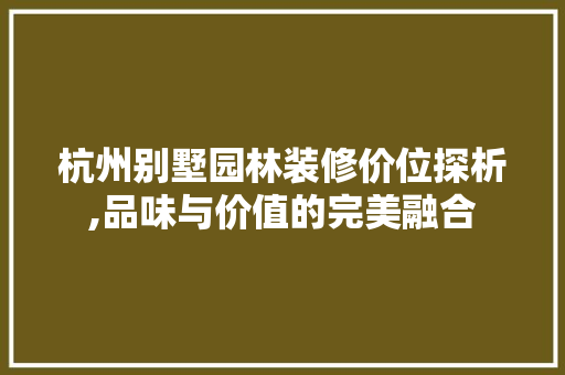 杭州别墅园林装修价位探析,品味与价值的完美融合