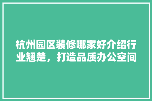 杭州园区装修哪家好介绍行业翘楚，打造品质办公空间
