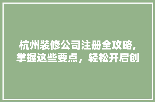 杭州装修公司注册全攻略,掌握这些要点，轻松开启创业之旅