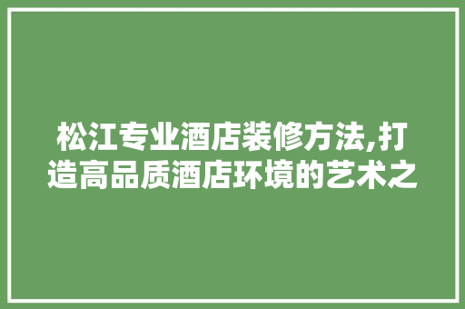 松江专业酒店装修方法,打造高品质酒店环境的艺术之旅