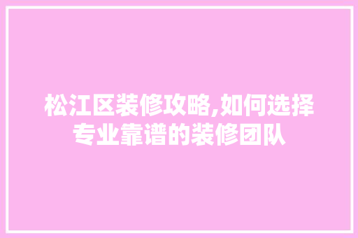 松江区装修攻略,如何选择专业靠谱的装修团队