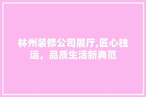 林州装修公司展厅,匠心独运，品质生活新典范