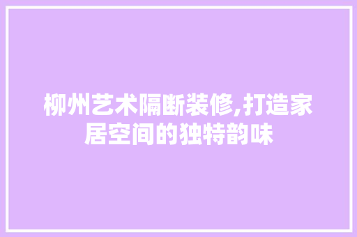 柳州艺术隔断装修,打造家居空间的独特韵味