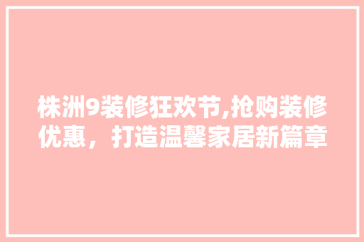 株洲9装修狂欢节,抢购装修优惠，打造温馨家居新篇章