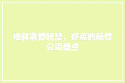 桂林装修翘楚，好点的装修公司盘点