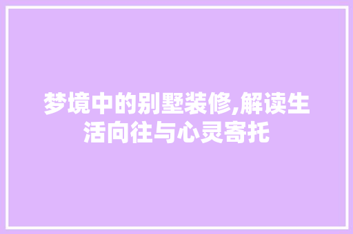 梦境中的别墅装修,解读生活向往与心灵寄托