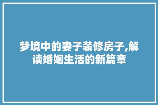 梦境中的妻子装修房子,解读婚姻生活的新篇章