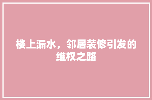 楼上漏水，邻居装修引发的维权之路