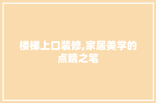 楼梯上口装修,家居美学的点睛之笔 地板材料