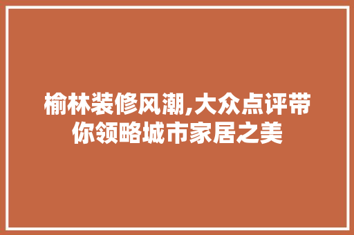 榆林装修风潮,大众点评带你领略城市家居之美 客厅装修