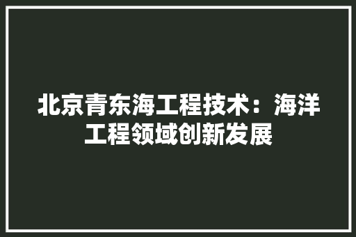 北京青东海工程技术：海洋工程领域创新发展