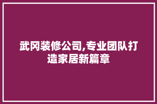 武冈装修公司,专业团队打造家居新篇章