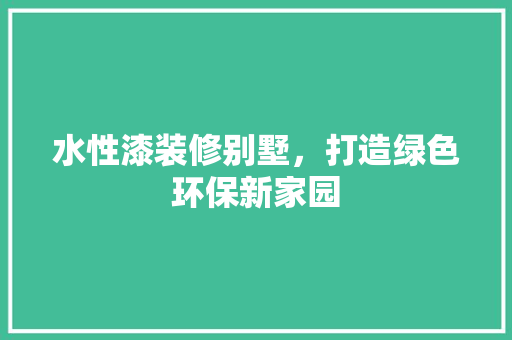 水性漆装修别墅，打造绿色环保新家园