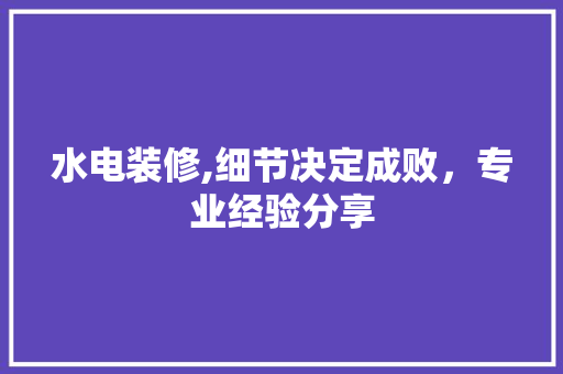水电装修,细节决定成败，专业经验分享