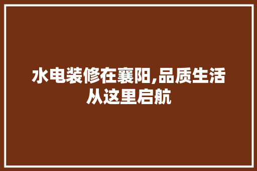 水电装修在襄阳,品质生活从这里启航