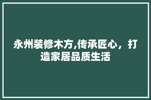 永州装修木方,传承匠心，打造家居品质生活 中式风格装饰