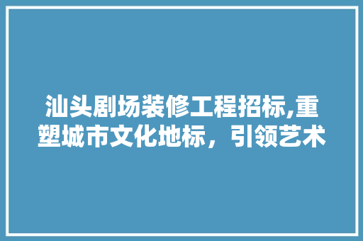 汕头剧场装修工程招标,重塑城市文化地标，引领艺术复兴浪潮