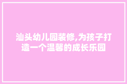 汕头幼儿园装修,为孩子打造一个温馨的成长乐园