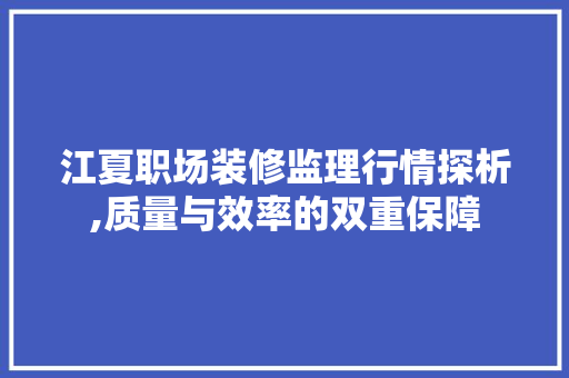 江夏职场装修监理行情探析,质量与效率的双重保障