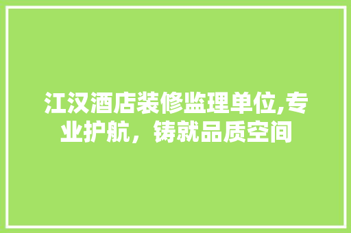 江汉酒店装修监理单位,专业护航，铸就品质空间