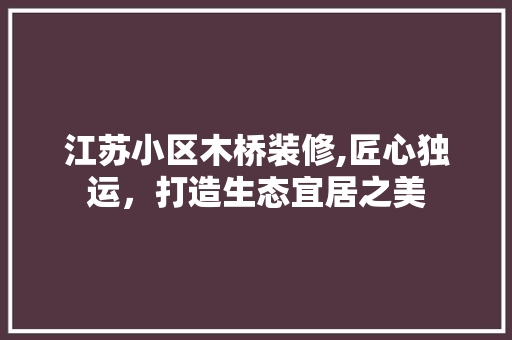 江苏小区木桥装修,匠心独运，打造生态宜居之美