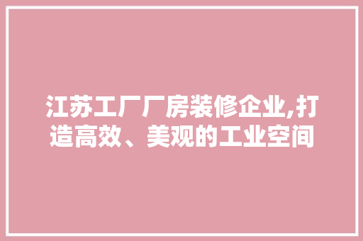 江苏工厂厂房装修企业,打造高效、美观的工业空间 现代风格装饰