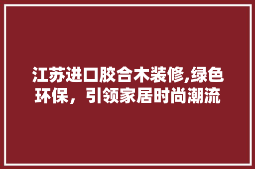 江苏进口胶合木装修,绿色环保，引领家居时尚潮流 客厅装修