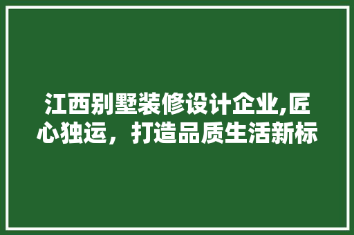 江西别墅装修设计企业,匠心独运，打造品质生活新标杆 地板材料