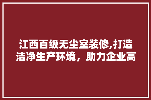 江西百级无尘室装修,打造洁净生产环境，助力企业高质量发展 软装设计