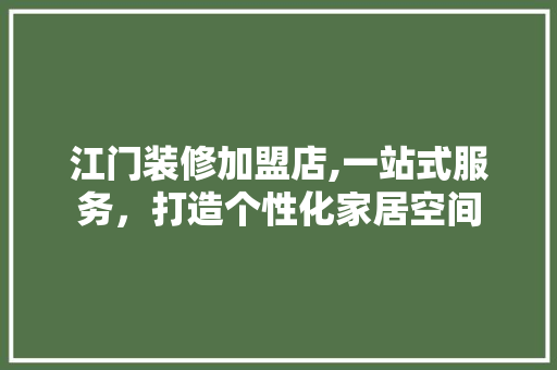 江门装修加盟店,一站式服务，打造个性化家居空间 软装设计