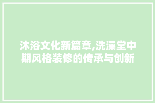 沐浴文化新篇章,洗澡堂中期风格装修的传承与创新