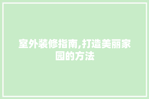 室外装修指南,打造美丽家园的方法