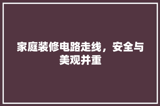 家庭装修电路走线，安全与美观并重 家居装修
