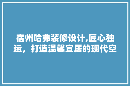 宿州哈弗装修设计,匠心独运，打造温馨宜居的现代空间