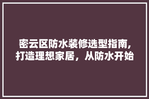 密云区防水装修选型指南,打造理想家居，从防水开始