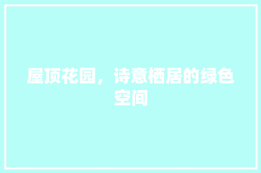 屋顶花园，诗意栖居的绿色空间