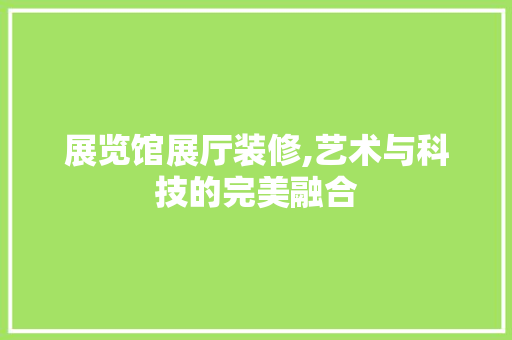 展览馆展厅装修,艺术与科技的完美融合