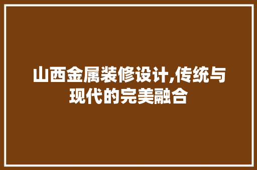 山西金属装修设计,传统与现代的完美融合