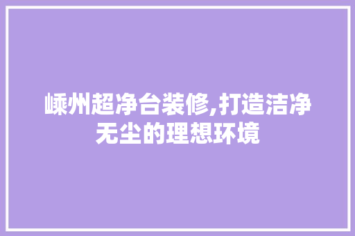 嵊州超净台装修,打造洁净无尘的理想环境 客厅装修