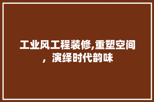 工业风工程装修,重塑空间，演绎时代韵味