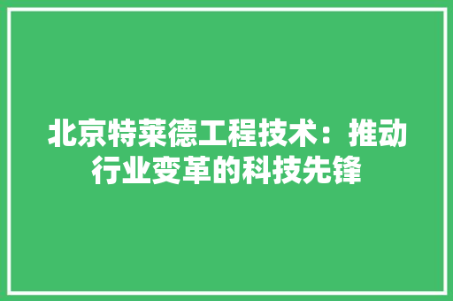 北京特莱德工程技术：推动行业变革的科技先锋 家居装修