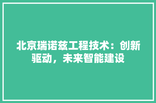 北京瑞诺兹工程技术：创新驱动，未来智能建设 家居装修
