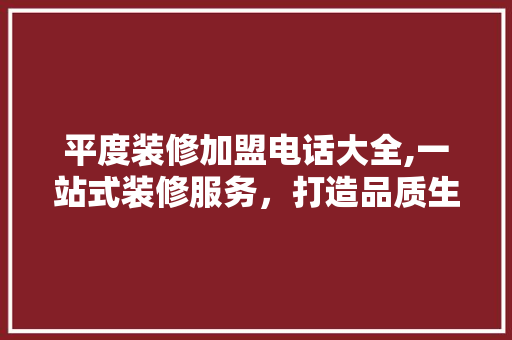 平度装修加盟电话大全,一站式装修服务，打造品质生活新体验